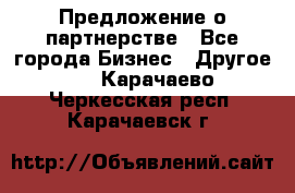 Предложение о партнерстве - Все города Бизнес » Другое   . Карачаево-Черкесская респ.,Карачаевск г.